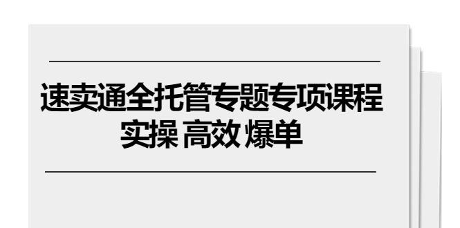 速卖通 全托管专题专项课程，实操 高效 爆单(11节课-康仁安资源
