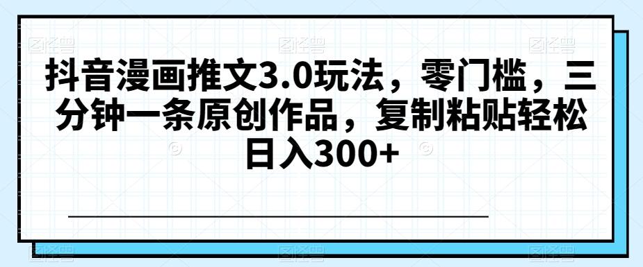 抖音漫画推文3.0玩法，零门槛，三分钟一条原创作品，复制粘贴轻松日入300+【揭秘】-康仁安资源