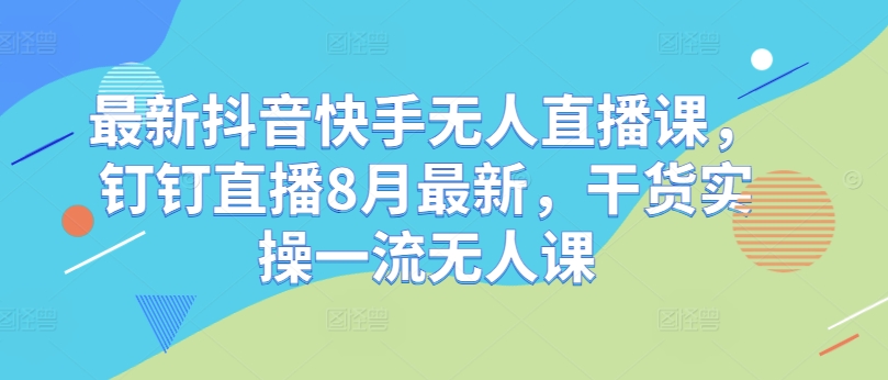 最新抖音快手无人直播课，钉钉直播8月最新，干货实操一流无人课-康仁安资源