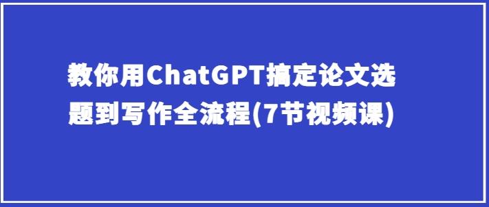 教你用ChatGPT搞定论文选题到写作全流程(7节视频课)-康仁安资源