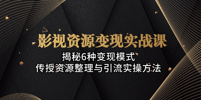 影视资源变现实战课：揭秘6种变现模式，传授资源整理与引流实操方法-康仁安资源