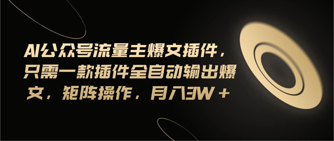 Ai公众号流量主爆文插件，只需一款插件全自动输出爆文，矩阵操作，月入3w+-康仁安资源