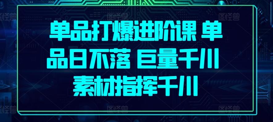 单品打爆进阶课 单品日不落 巨量千川 素材指挥千川-康仁安资源