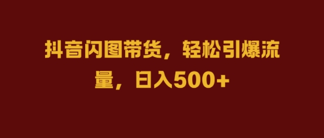 抖音闪图带货，轻松引爆流量，日入几张【揭秘】-康仁安资源