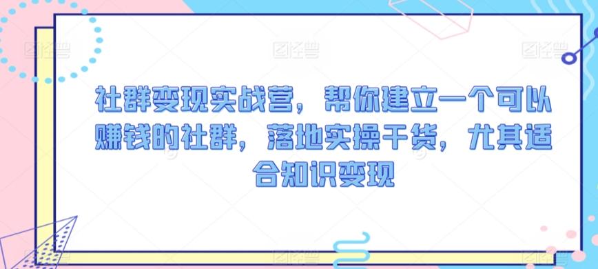 社群变现实战营，帮你建立一个可以赚钱的社群，落地实操干货，尤其适合知识变现-康仁安资源