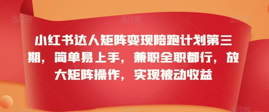 小红书达人矩阵变现陪跑计划第三期，简单易上手，兼职全职都行，放大矩阵操作，实现被动收益-康仁安资源