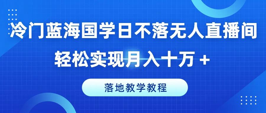 冷门蓝海国学日不落无人直播间，轻松实现月入十万+，落地教学教程【揭秘】-康仁安资源