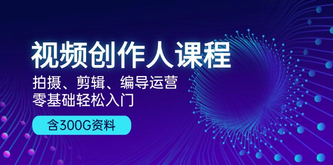 视频创作人课程!拍摄、剪辑、编导运营,零基础轻松入门,含300G资料-康仁安资源
