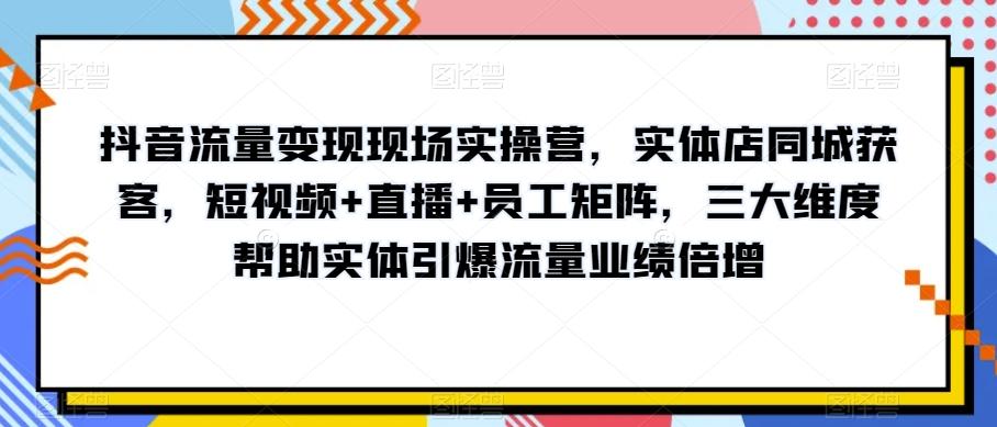 抖音流量变现现场实操营，实体店同城获客，短视频+直播+员工矩阵，三大维度帮助实体引爆流量业绩倍增-康仁安资源