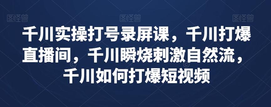 千川实操打号录屏课，千川打爆直播间，千川瞬烧刺激自然流，千川如何打爆短视频-康仁安资源