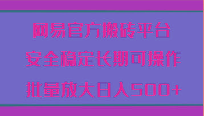 网易官方搬砖平台 安全稳定长期可操作 批量放大日入500+-康仁安资源
