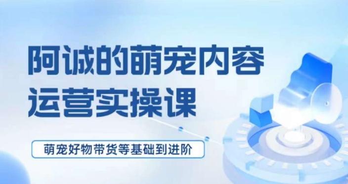 萌宠短视频运营实操课，​萌宠好物带货基础到进阶-康仁安资源