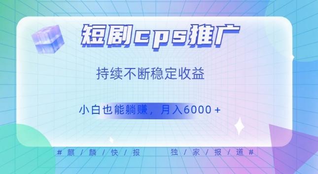 短剧cps推广（价值4位数），市场前景大可实现躺赚收益，只要视频在，持续收益不断-康仁安资源