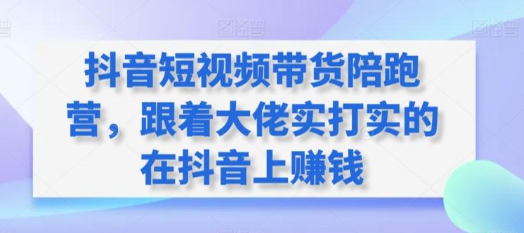 抖音短视频带货陪跑营，跟着大佬实打实的在抖音上赚钱-康仁安资源