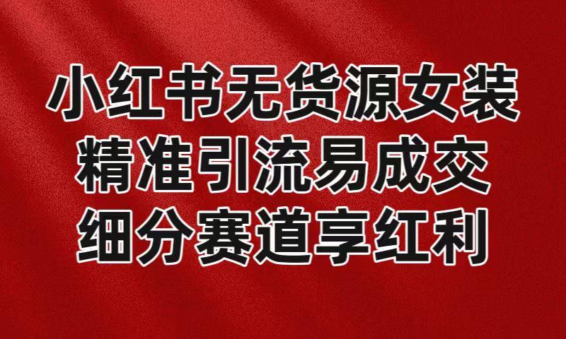 小红书无货源女装，精准引流易成交，平台红利期小白也可操作蓝海赛道-康仁安资源