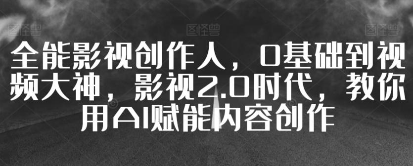全能影视创作人，0基础到视频大神，影视2.0时代，教你用AI赋能内容创作-康仁安资源