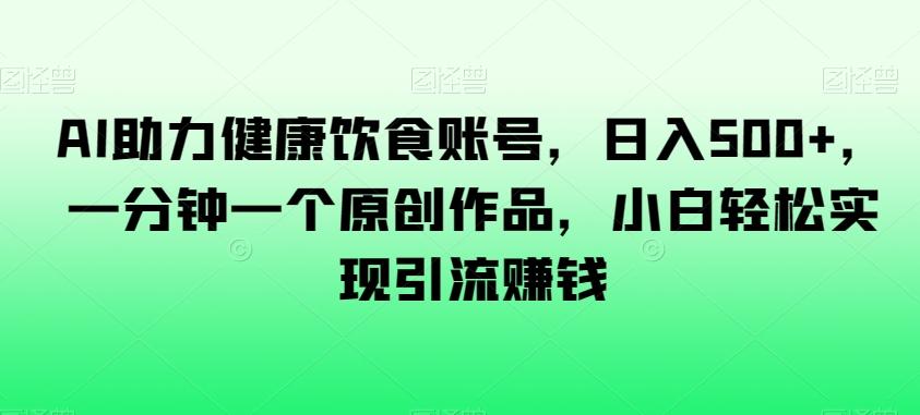 AI助力健康饮食账号，日入500+，一分钟一个原创作品，小白轻松实现引流赚钱【揭秘】-康仁安资源