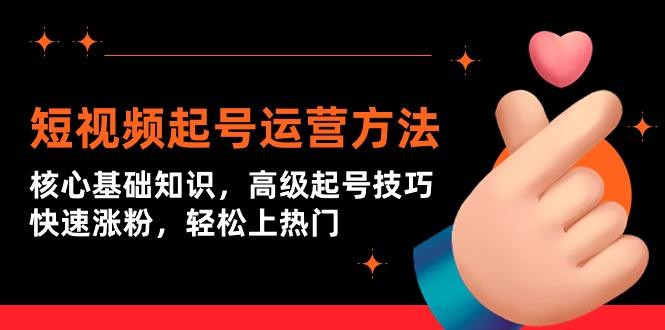 (9562期)短视频起号运营方法：核心基础知识，高级起号技巧，快速涨粉，轻松上热门-康仁安资源
