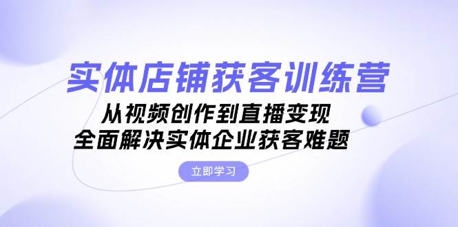 实体店铺获客特训营：从视频创作到直播变现，全面解决实体企业获客难题-康仁安资源