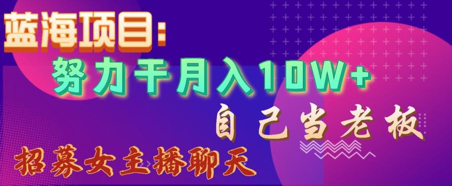 蓝海项目，努力干月入10W+，自己当老板，女主播招聘【揭秘】-康仁安资源