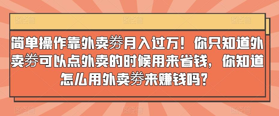 简单操作靠外卖劵月入过万！你只知道外卖劵可以点外卖的时候用来省钱，你知道怎么用外卖劵来赚钱吗？-康仁安资源