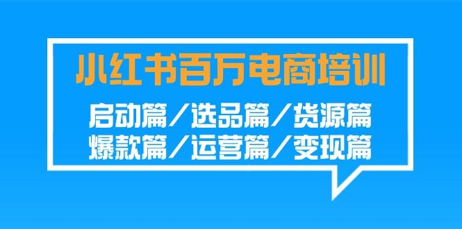 小红书-百万电商培训班：启动篇/选品篇/货源篇/爆款篇/运营篇/变现篇-康仁安资源