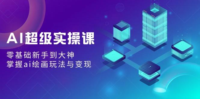 AI超级实操课:零基础新手到大神,掌握ai绘画玩法与变现-康仁安资源