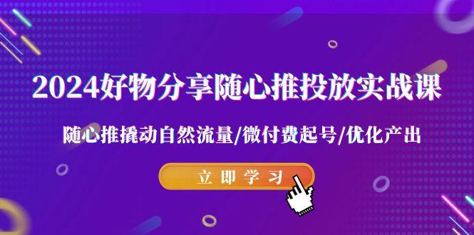 2024好物分享-随心推投放实战课 随心推撬动自然流量/微付费起号/优化产出-康仁安资源