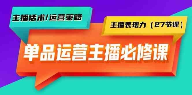 单品运营实操主播必修课：主播话术/运营策略/主播表现力(27节课)-康仁安资源