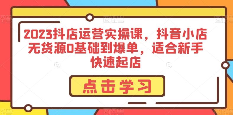 2023抖店运营实操课，抖音小店无货源0基础到爆单，适合新手快速起店-康仁安资源