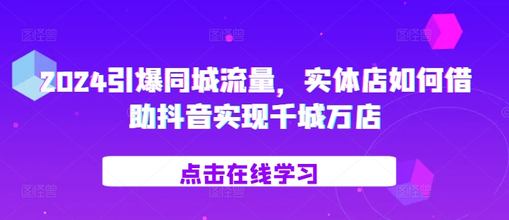 2024引爆同城流量，​实体店如何借助抖音实现千城万店-康仁安资源