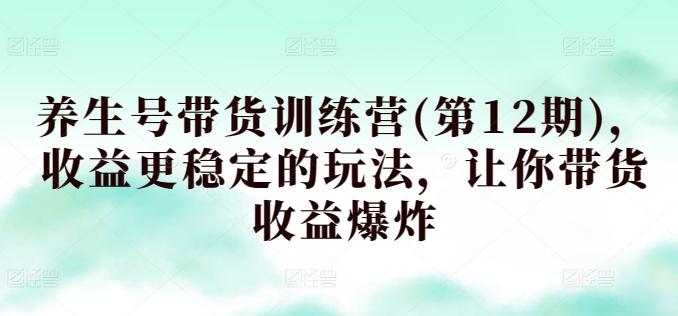养生号带货训练营(第12期)，收益更稳定的玩法，让你带货收益爆炸-康仁安资源