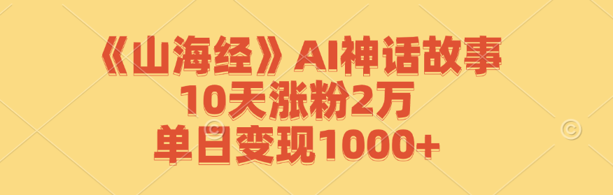 《山海经》AI神话故事,10天涨粉2万,单日变现1000+-康仁安资源