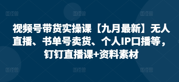 视频号带货实操课【10月最新】无人直播、书单号卖货、个人IP口播等，钉钉直播课+资料素材-康仁安资源