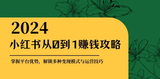 小红书从0到1赚钱攻略：掌握平台优势，解锁多种变现赚钱模式与运营技巧-康仁安资源
