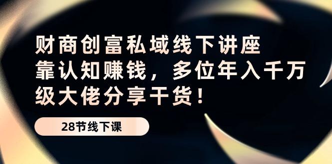 财商·创富私域线下讲座：靠认知赚钱，多位年入千万级大佬分享干货！-康仁安资源