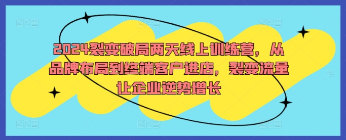 2024裂变破局两天线上训练营，从品牌布局到终端客户进店，裂变流量让企业逆势增长-康仁安资源