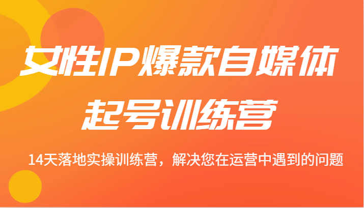 女性IP爆款自媒体起号训练营 14天落地实操训练营，解决您在运营中遇到的问题-康仁安资源