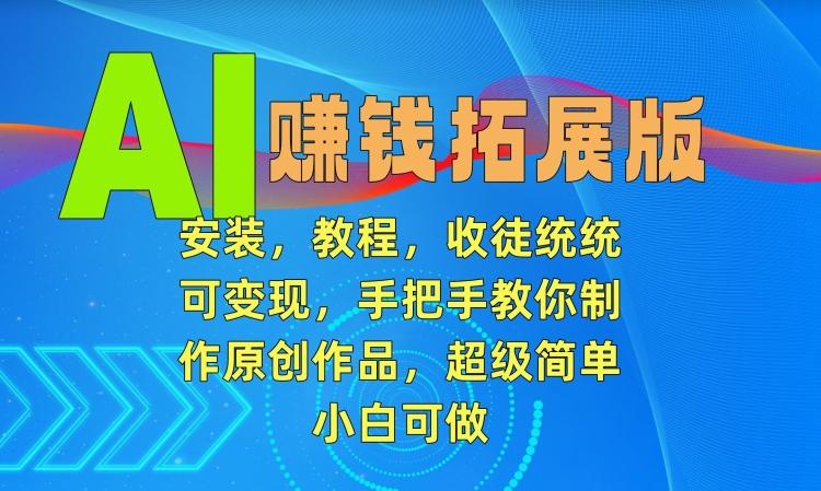 AI赚钱拓展版，安装，教程，收徒统统可变现，手把手教你制作原创作品，超级简单，小白可做【揭秘】-康仁安资源