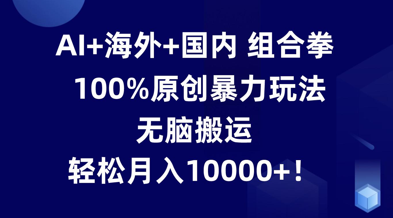 AI+海外+国内组合拳，100%原创暴力玩法，无脑搬运，轻松月入10000+！-康仁安资源