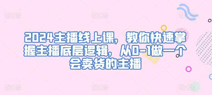 2024主播线上课，教你快速掌握主播底层逻辑，从0-1做一个会卖货的主播-康仁安资源