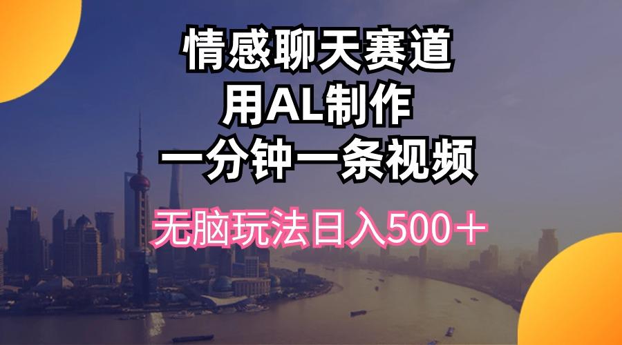 情感聊天赛道用al制作一分钟一条视频无脑玩法日入500＋-康仁安资源