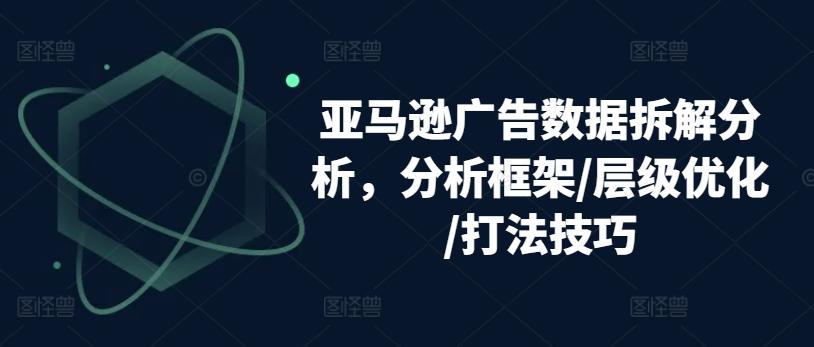 亚马逊广告数据拆解分析，分析框架/层级优化/打法技巧-康仁安资源