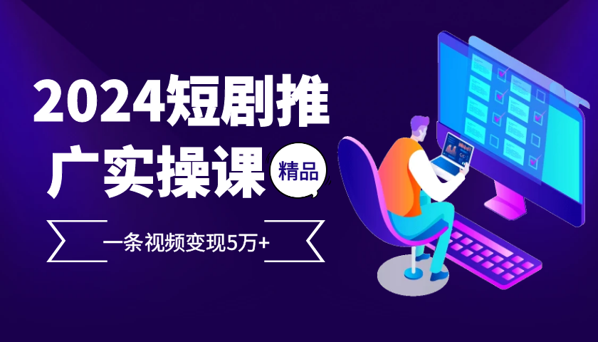 2024最火爆的项目短剧推广实操课，一条视频变现5万+【附软件工具】-康仁安资源