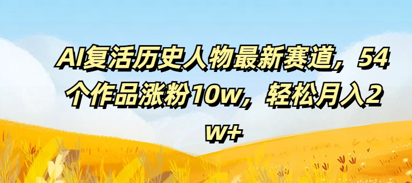 AI复活历史人物最新赛道，54个作品涨粉10w，轻松月入2w+【揭秘】-康仁安资源