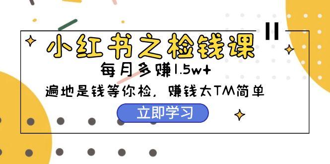 (9890期)小红书之检钱课：从0开始实测每月多赚1.5w起步，赚钱真的太简单了(98节)-康仁安资源