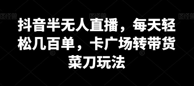 抖音半无人直播，每天轻松几百单，卡广场转带货菜刀玩法【揭秘】-康仁安资源