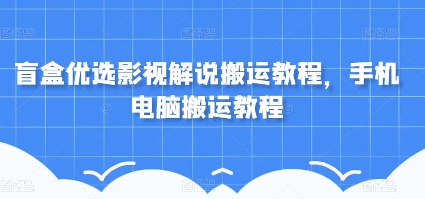 盲盒优选影视解说搬运教程，手机电脑搬运教程-康仁安资源