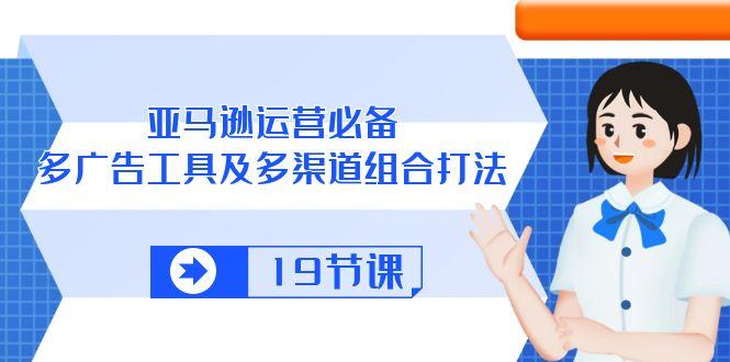 亚马逊 运营必备，多广告 工具及多渠道组合打法(19节课-康仁安资源
