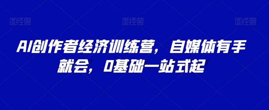AI创作者经济训练营，自媒体有手就会，0基础一站式起-康仁安资源